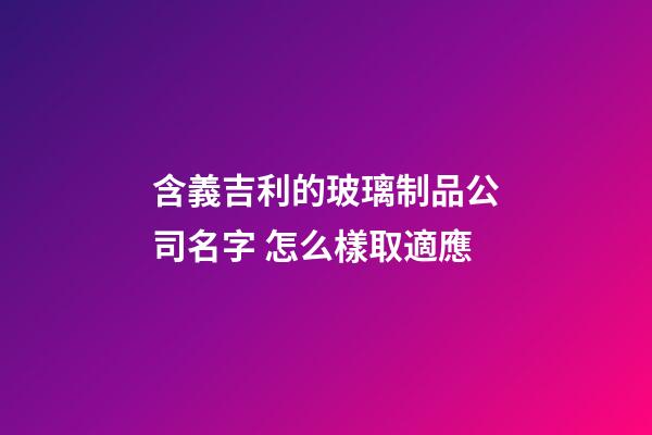 含義吉利的玻璃制品公司名字 怎么樣取適應-第1張-公司起名-玄機派